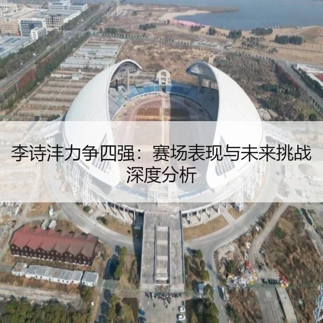 李诗沣力争四强：赛场表现与未来挑战深度分析