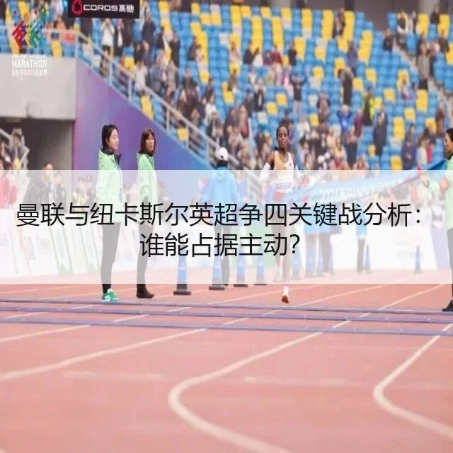 曼联与纽卡斯尔英超争四关键战分析：谁能占据主动？