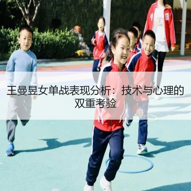 王曼昱女单战表现分析:技术与心理的双重考验