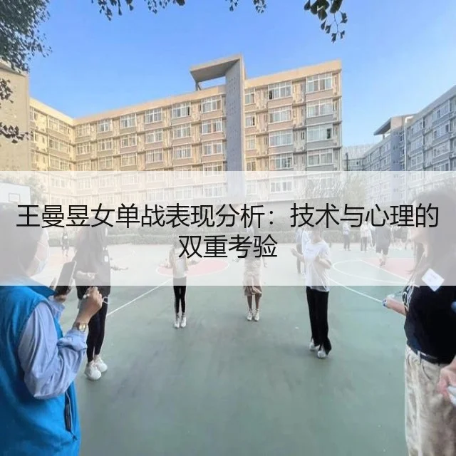 王曼昱女单战表现分析：技术与心理的双重考验