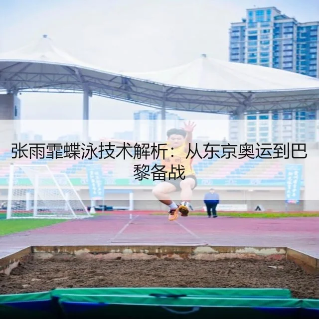 张雨霏蝶泳技术解析：从东京奥运到巴黎备战