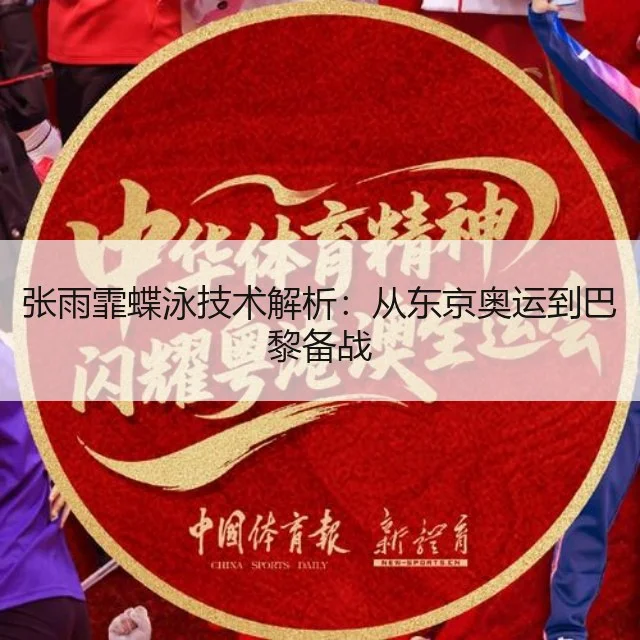 张雨霏蝶泳技术解析：从东京奥运到巴黎备战
